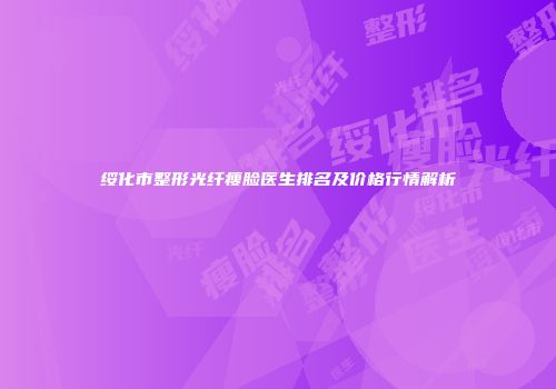 绥化市整形光纤瘦脸医生排名及价格行情解析