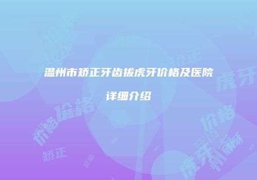 温州市矫正牙齿拔虎牙价格及医院详细介绍