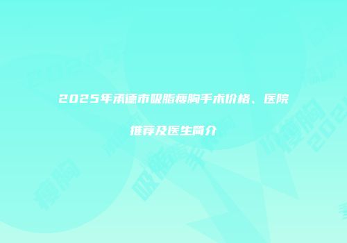 2025年承德市吸脂瘦胸手术价格、医院推荐及医生简介