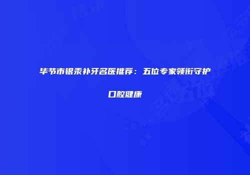 毕节市银汞补牙名医推荐：五位专家领衔守护口腔健康