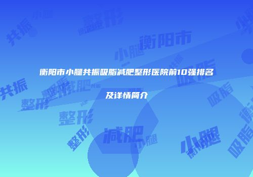 衡阳市小腿共振吸脂减肥整形医院前10强排名及详情简介