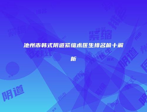 池州市韩式阴道紧缩术医生排名前十解析
