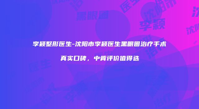 李颖整形医生-沈阳市李颖医生黑眼圈治疗手术真实口碑，中肯评价值得选
