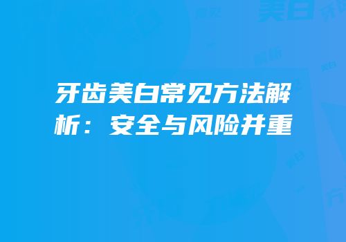 牙齿美白常见方法解析：安全与风险并重