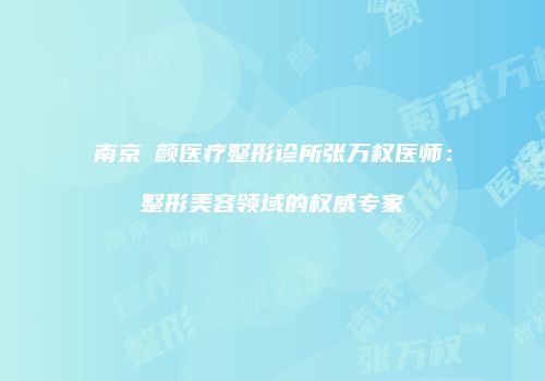 南京瑧颜医疗整形诊所张万权医师：整形美容领域的权威专家
