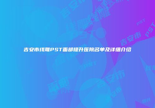 吉安市线雕PST面部提升医院名单及详细介绍