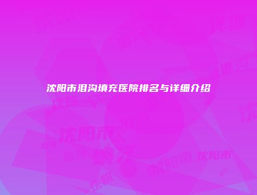 沈阳市泪沟填充医院排名与详细介绍