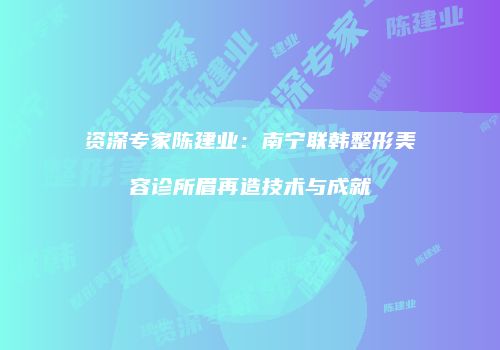 资深专家陈建业：南宁联韩整形美容诊所眉再造技术与成就