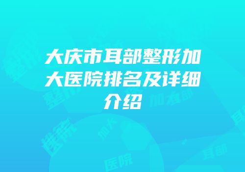 大庆市耳部整形加大医院排名及详细介绍