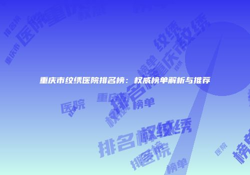 重庆市纹绣医院排名榜：权威榜单解析与推荐