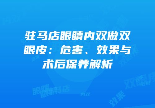 驻马店眼睛内双做双眼皮：危害、效果与术后保养解析