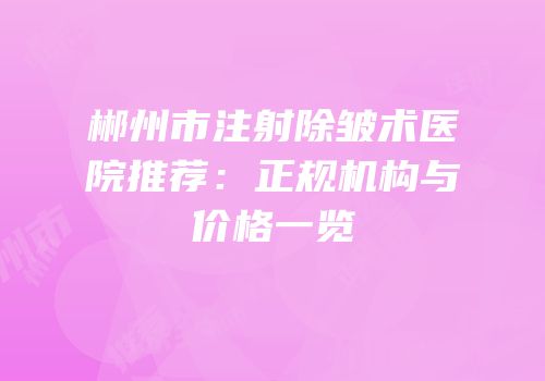 郴州市注射除皱术医院推荐：正规机构与价格一览
