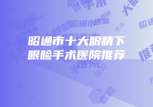 昭通市十大眼睛下眼睑手术医院推荐