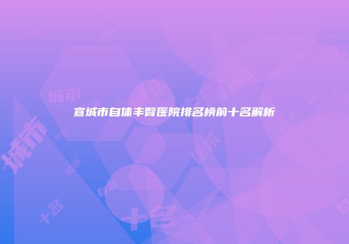 宣城市自体丰臀医院排名榜前十名解析