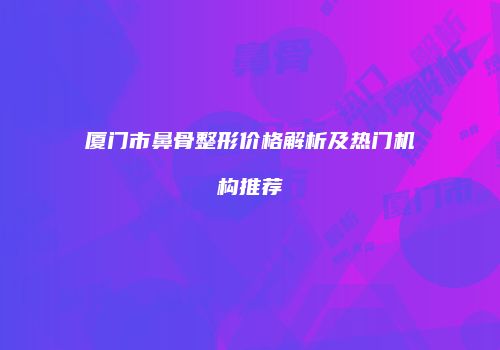 厦门市鼻骨整形价格解析及热门机构推荐