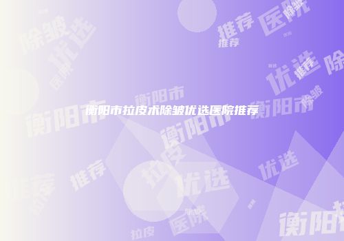 衡阳市拉皮术除皱优选医院推荐