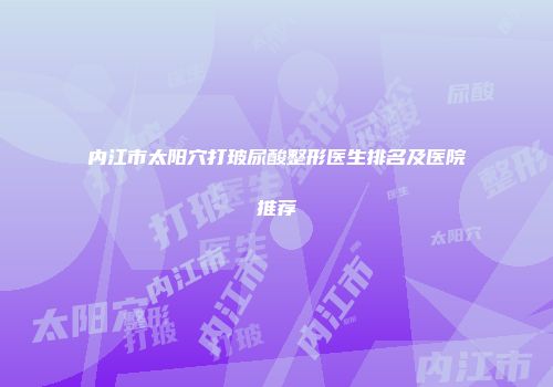 内江市太阳穴打玻尿酸整形医生排名及医院推荐