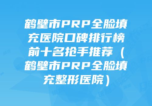鹤壁市PRP全脸填充医院口碑排行榜前十名抢手推荐（鹤壁市PRP全脸填充整形医院）