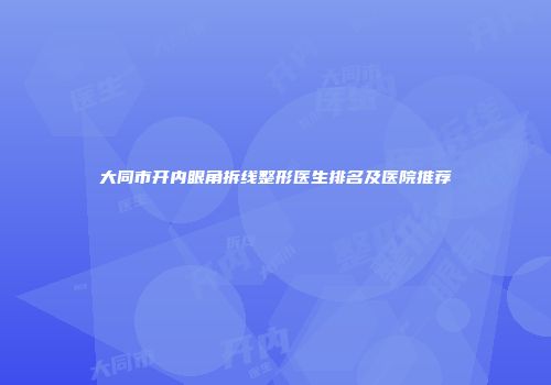 大同市开内眼角拆线整形医生排名及医院推荐
