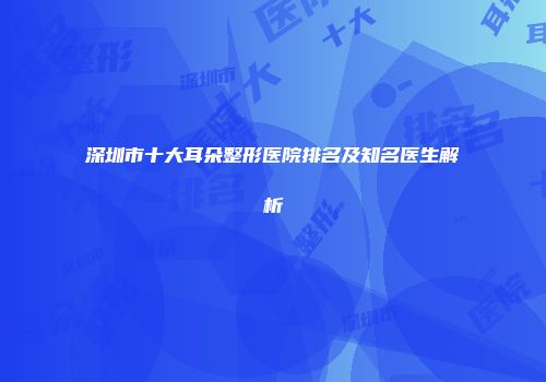 深圳市十大耳朵整形医院排名及知名医生解析