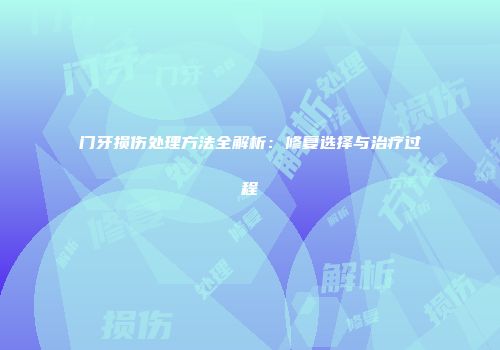 门牙损伤处理方法全解析：修复选择与治疗过程