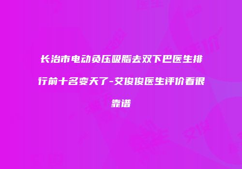长治市电动负压吸脂去双下巴医生排行前十名变天了-艾俊俊医生评价看很靠谱