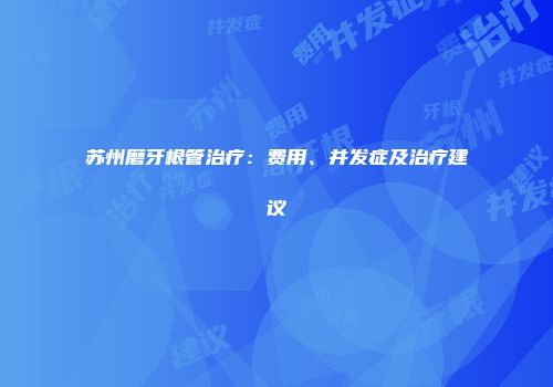 苏州磨牙根管治疗：费用、并发症及治疗建议