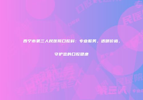 西宁市第三人民医院口腔科：专业服务，透明价格，守护您的口腔健康