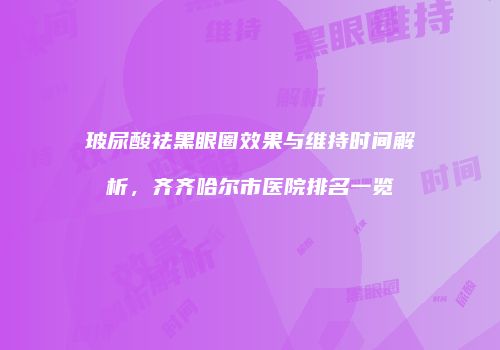 玻尿酸祛黑眼圈效果与维持时间解析，齐齐哈尔市医院排名一览