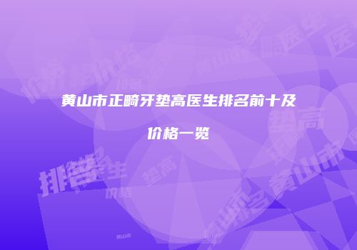 黄山市正畸牙垫高医生排名前十及价格一览