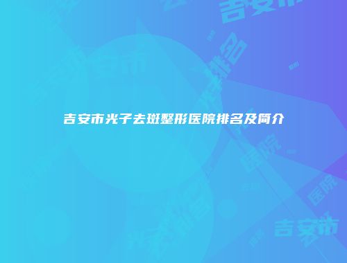 吉安市光子去斑整形医院排名及简介
