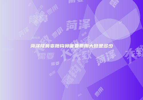 菏泽隆鼻变鹰钩鼻需要费用大致是多少
