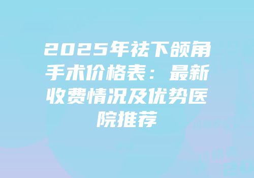 2025年祛下颌角手术价格表：最新收费情况及优势医院推荐