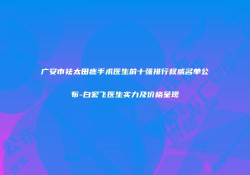 广安市祛太田痣手术医生前十强排行权威名单公布-白宏飞医生实力及价格呈现