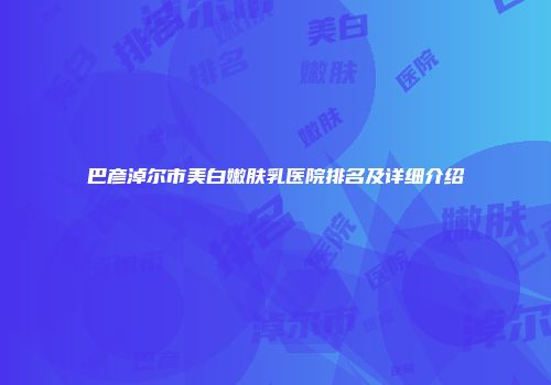 巴彦淖尔市美白嫩肤乳医院排名及详细介绍