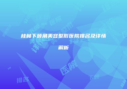 桂林下颌角美容整形医院排名及详情解析