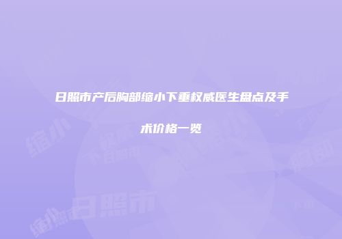 日照市产后胸部缩小下垂权威医生盘点及手术价格一览