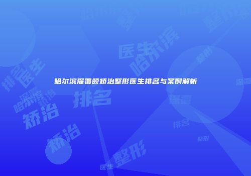 哈尔滨深覆颌矫治整形医生排名与案例解析