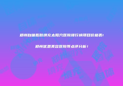 郑州自体脂肪填充太阳穴医院排行榜项目价格表!郑州优恩美容医院等点评分析！