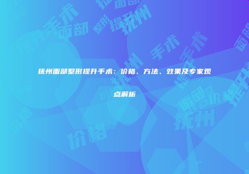 抚州面部整形提升手术：价格、方法、效果及专家观点解析