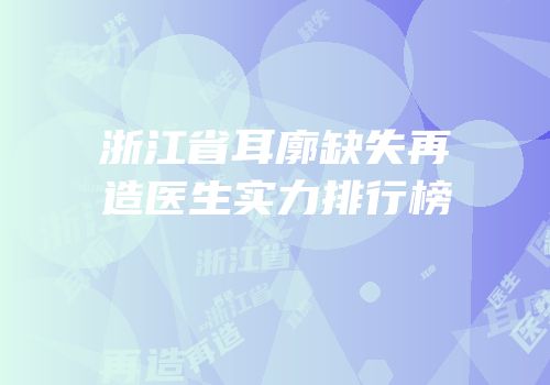 浙江省耳廓缺失再造医生实力排行榜