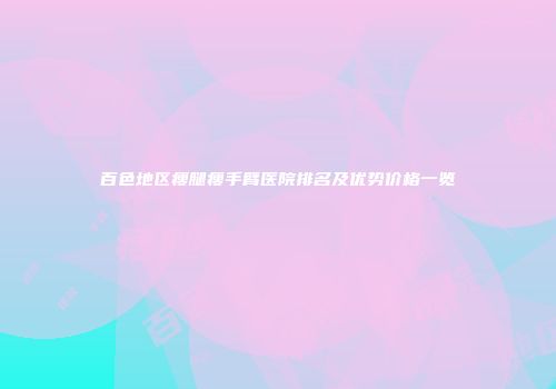 百色地区瘦腿瘦手臂医院排名及优势价格一览