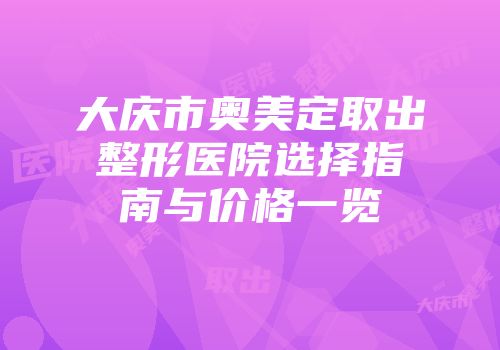 大庆市奥美定取出整形医院选择指南与价格一览