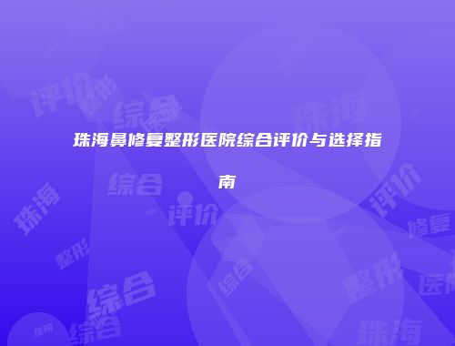 珠海鼻修复整形医院综合评价与选择指南
