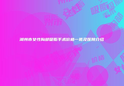 湖州市女性胸部吸脂手术价格一览及医院介绍
