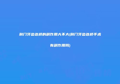 荆门牙齿连桥的副作用大不大(荆门牙齿连桥手术有副作用吗)