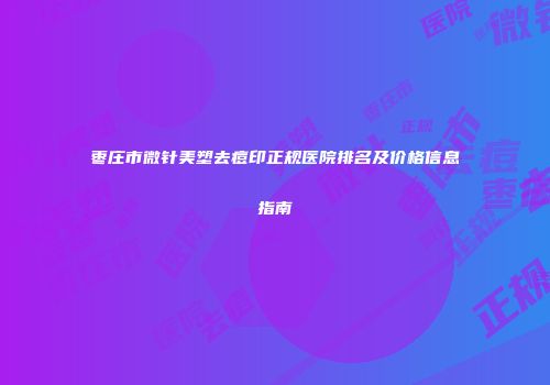 枣庄市微针美塑去痘印正规医院排名及价格信息指南