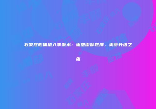 石家庄膨体植入丰颞术：重塑面部轮廓，美丽升级之旅