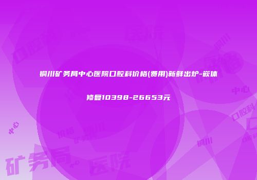 铜川矿务局中心医院口腔科价格(费用)新鲜出炉-嵌体修复10398-26653元