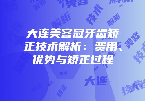 大连美容冠牙齿矫正技术解析：费用、优势与矫正过程